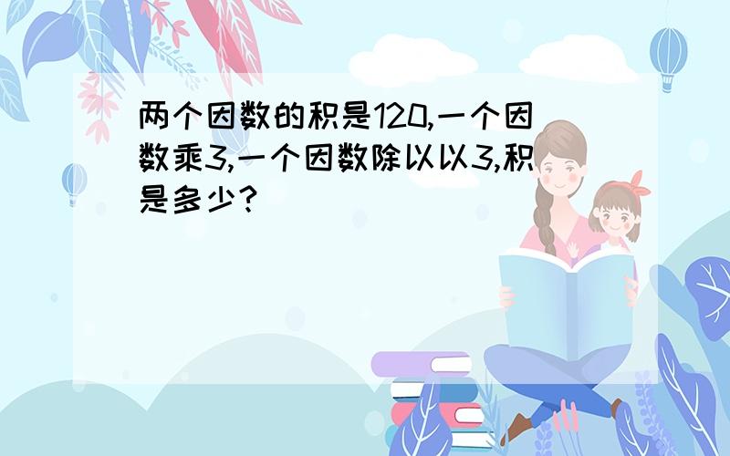 两个因数的积是120,一个因数乘3,一个因数除以以3,积是多少?