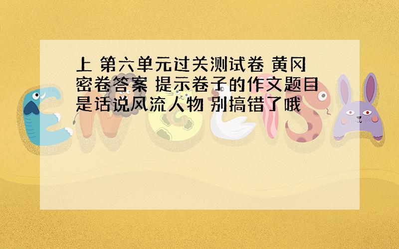 上 第六单元过关测试卷 黄冈密卷答案 提示卷子的作文题目是话说风流人物 别搞错了哦