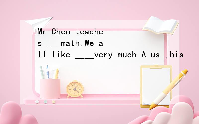 Mr Chen teaches ___math.We all like ____very much A us ,his