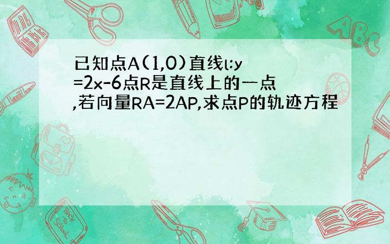 已知点A(1,0)直线l:y=2x-6点R是直线上的一点,若向量RA=2AP,求点P的轨迹方程