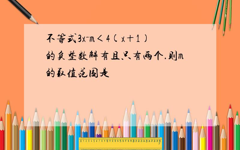 不等式3x－m＜4(x＋1)的负整数解有且只有两个．则m的取值范围是