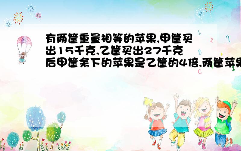 有两筐重量相等的苹果,甲筐买出15千克,乙筐买出27千克后甲筐余下的苹果是乙筐的4倍,两筐苹果各有多少千克?