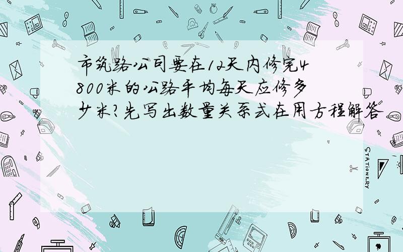 市筑路公司要在12天内修完4800米的公路平均每天应修多少米?先写出数量关系式在用方程解答