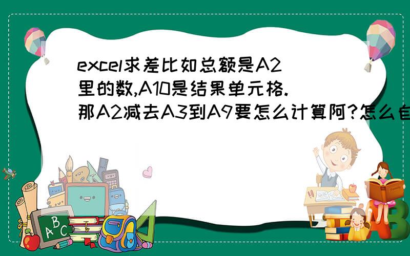 excel求差比如总额是A2里的数,A10是结果单元格.那A2减去A3到A9要怎么计算阿?怎么自动求差?