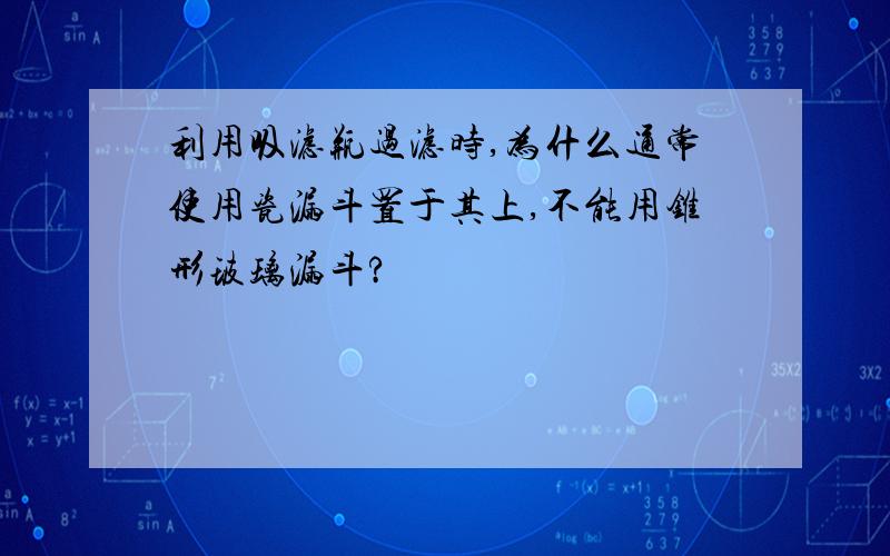 利用吸滤瓶过滤时,为什么通常使用瓷漏斗置于其上,不能用锥形玻璃漏斗?