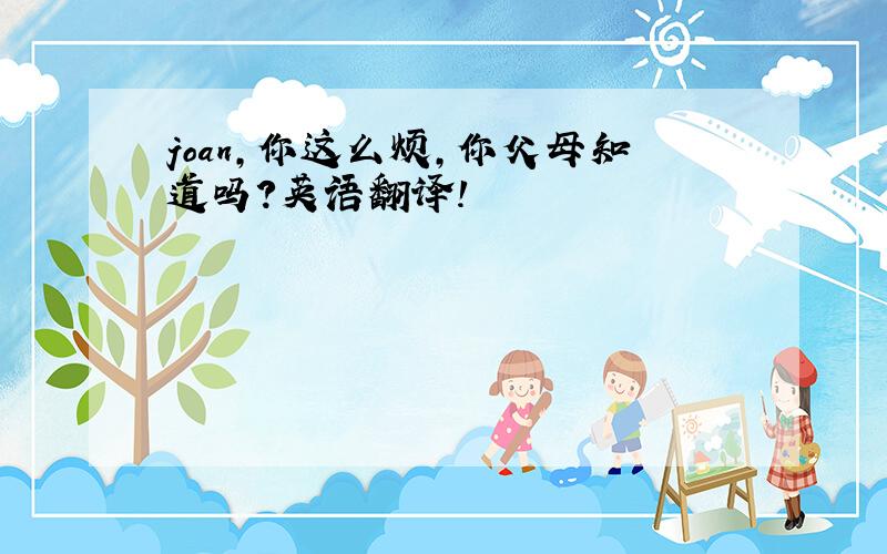 joan,你这么烦,你父母知道吗?英语翻译!