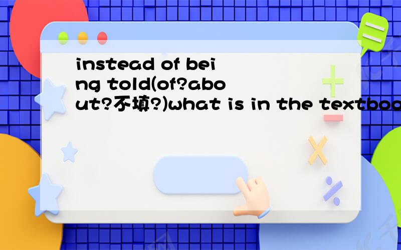 instead of being told(of?about?不填?)what is in the textbook