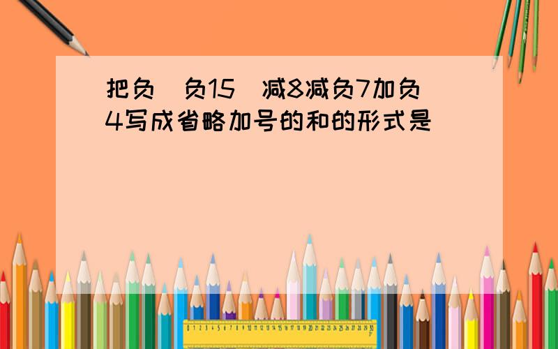 把负(负15)减8减负7加负4写成省略加号的和的形式是