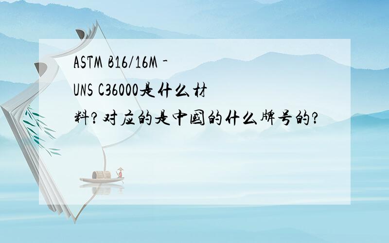 ASTM B16/16M -UNS C36000是什么材料?对应的是中国的什么牌号的?