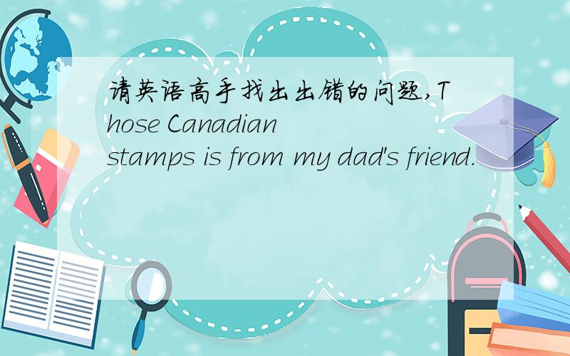 请英语高手找出出错的问题,Those Canadian stamps is from my dad's friend.