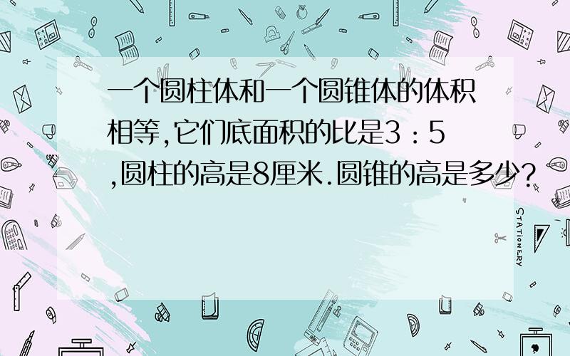 一个圆柱体和一个圆锥体的体积相等,它们底面积的比是3：5,圆柱的高是8厘米.圆锥的高是多少?