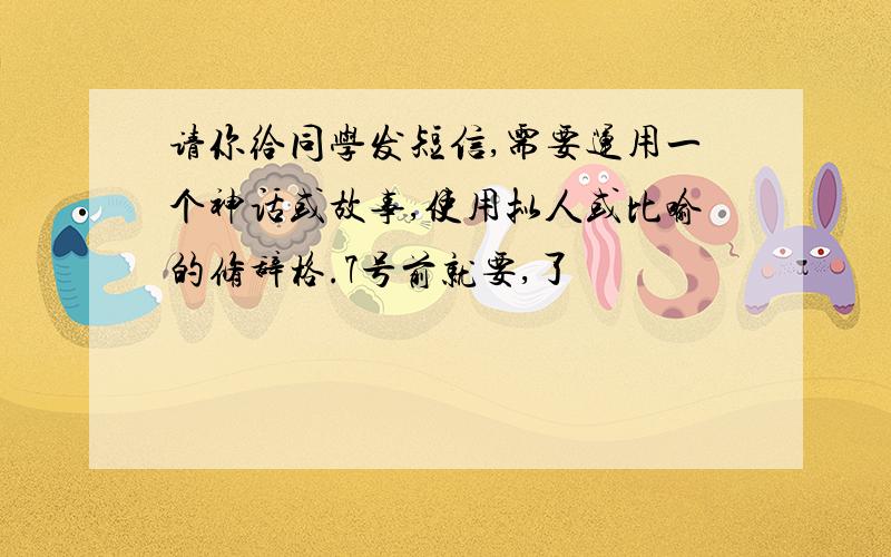 请你给同学发短信,需要运用一个神话或故事,使用拟人或比喻的修辞格.7号前就要,了