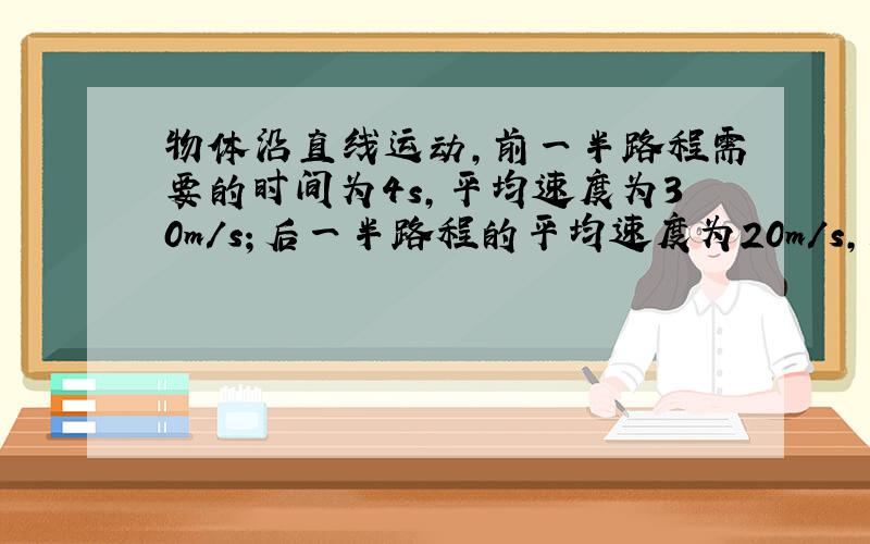 物体沿直线运动，前一半路程需要的时间为4s，平均速度为30m/s；后一半路程的平均速度为20m/s，则物体全过程中的平均