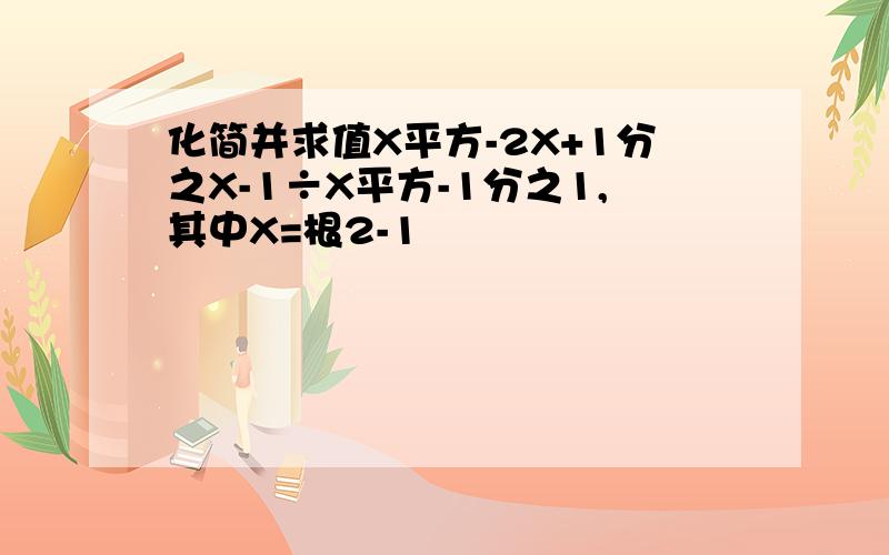 化简并求值X平方-2X+1分之X-1÷X平方-1分之1,其中X=根2-1