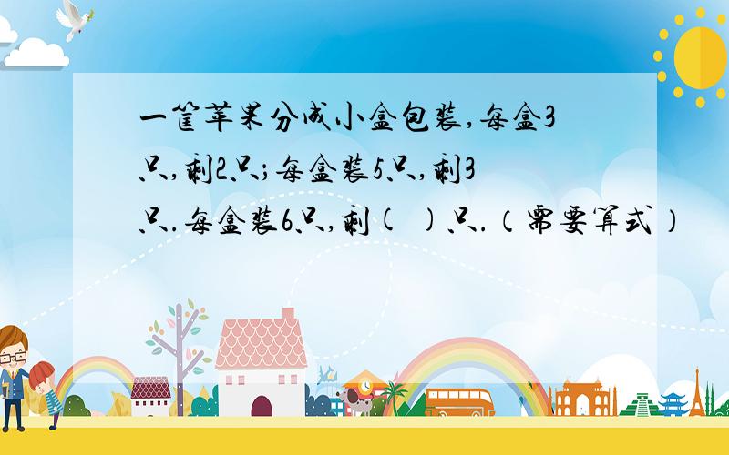 一筐苹果分成小盒包装,每盒3只,剩2只；每盒装5只,剩3只.每盒装6只,剩( )只.（需要算式）