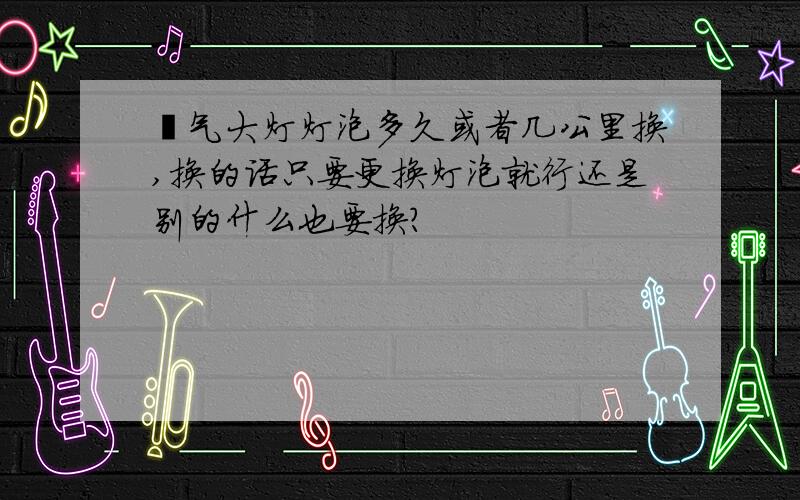 氙气大灯灯泡多久或者几公里换,换的话只要更换灯泡就行还是别的什么也要换?