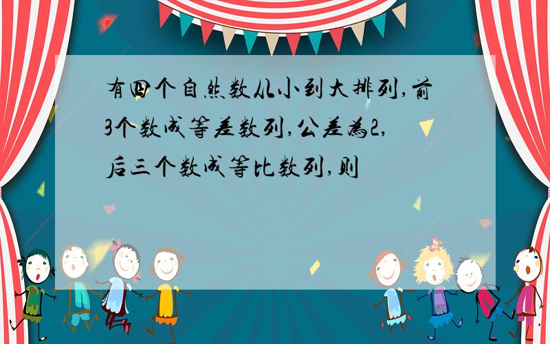 有四个自然数从小到大排列,前3个数成等差数列,公差为2,后三个数成等比数列,则