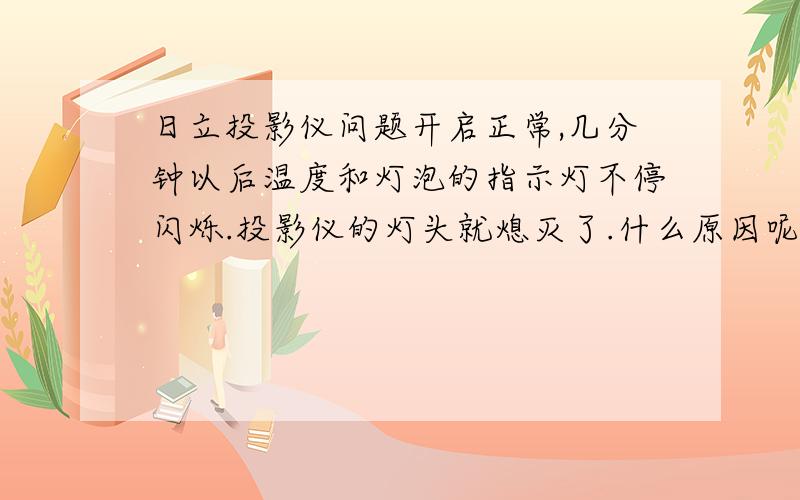 日立投影仪问题开启正常,几分钟以后温度和灯泡的指示灯不停闪烁.投影仪的灯头就熄灭了.什么原因呢?