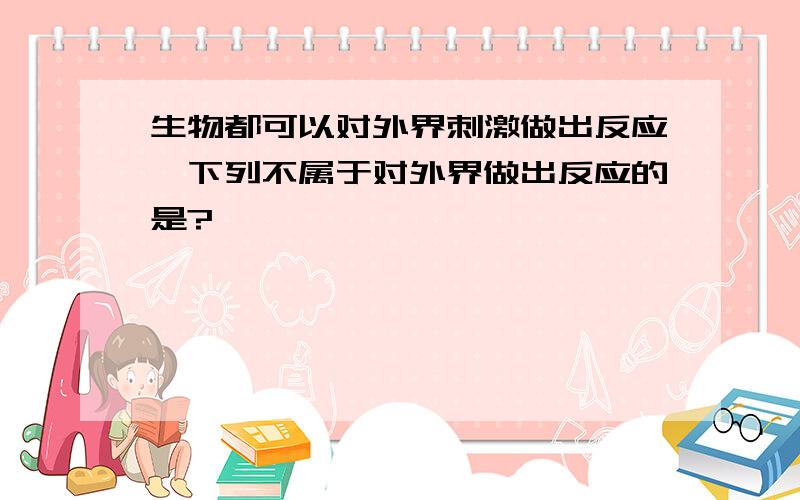 生物都可以对外界刺激做出反应,下列不属于对外界做出反应的是?