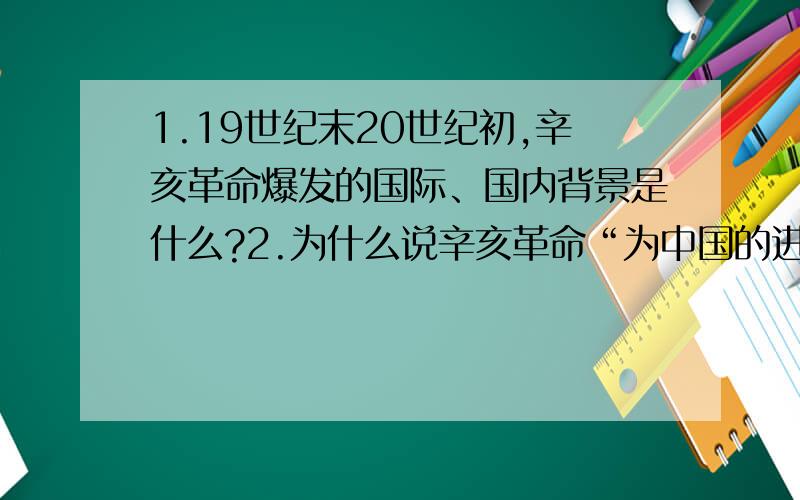 1.19世纪末20世纪初,辛亥革命爆发的国际、国内背景是什么?2.为什么说辛亥革命“为中国的进步打开了...