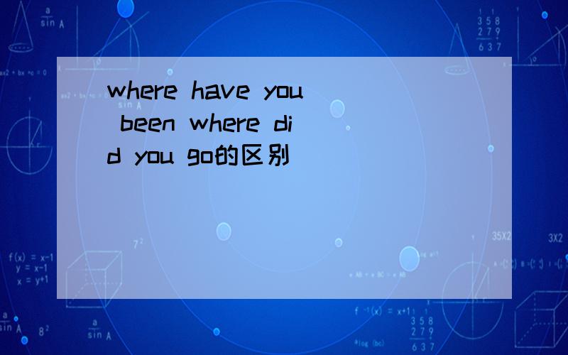 where have you been where did you go的区别