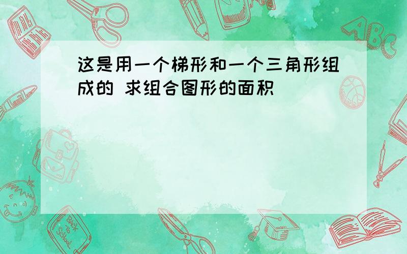 这是用一个梯形和一个三角形组成的 求组合图形的面积