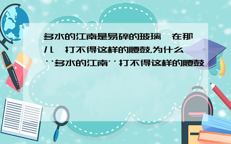 多水的江南是易碎的玻璃,在那儿,打不得这样的腰鼓.为什么‘‘多水的江南’’打不得这样的腰鼓