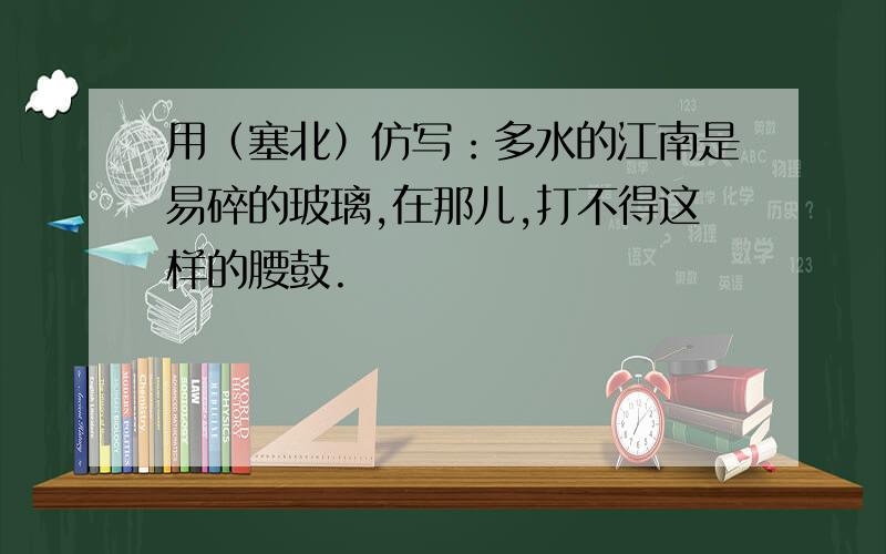 用（塞北）仿写：多水的江南是易碎的玻璃,在那儿,打不得这样的腰鼓.