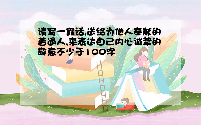 请写一段话,送给为他人奉献的普通人,来表达自己内心诚挚的敬意不少于100字