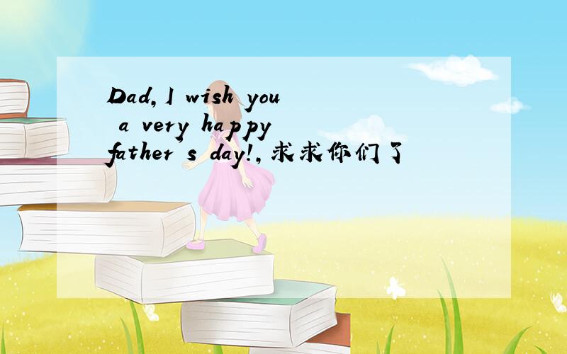 Dad,I wish you a very happy father's day!,求求你们了