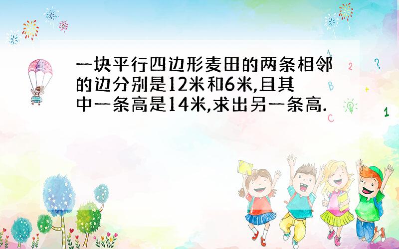 一块平行四边形麦田的两条相邻的边分别是12米和6米,且其中一条高是14米,求出另一条高.