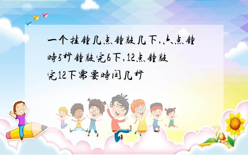 一个挂钟几点钟敲几下,六点钟时5秒钟敲完6下,12点钟敲完12下需要时间几秒