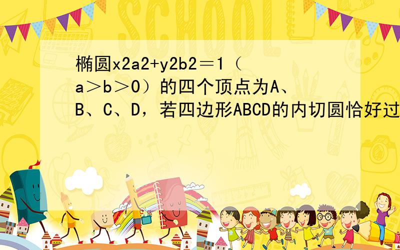 椭圆x2a2+y2b2＝1（a＞b＞0）的四个顶点为A、B、C、D，若四边形ABCD的内切圆恰好过椭圆的焦点，则椭圆的离