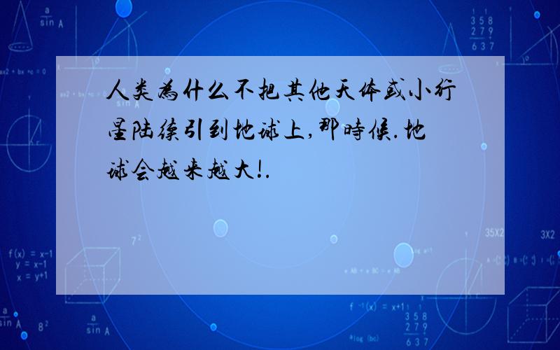 人类为什么不把其他天体或小行星陆续引到地球上,那时候.地球会越来越大!.