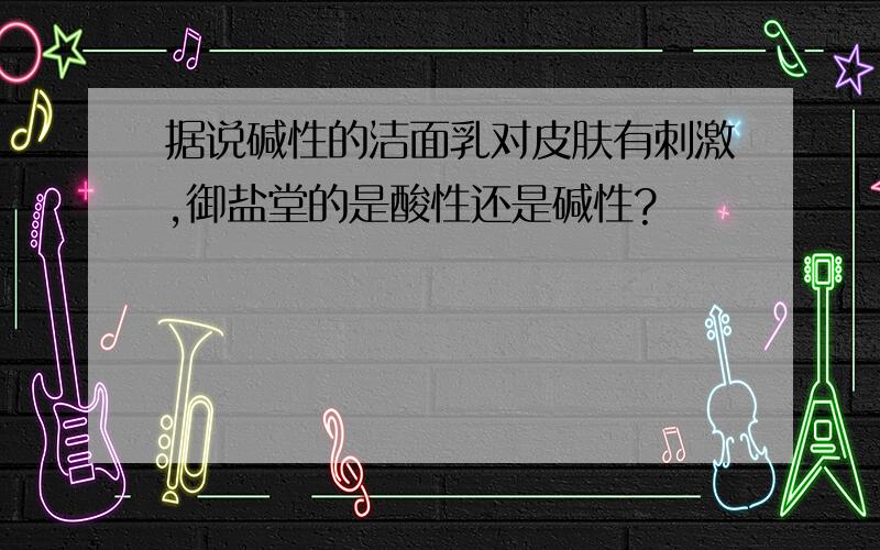 据说碱性的洁面乳对皮肤有刺激,御盐堂的是酸性还是碱性?