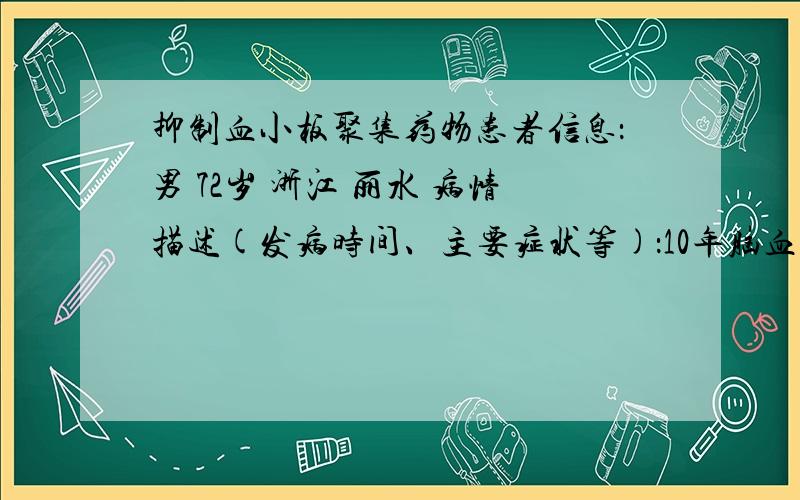 抑制血小板聚集药物患者信息：男 72岁 浙江 丽水 病情描述(发病时间、主要症状等)：10年脑血栓,吃了1年肠溶阿斯匹林