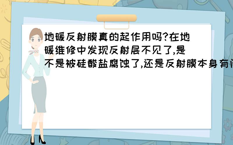 地暖反射膜真的起作用吗?在地暖维修中发现反射层不见了,是不是被硅酸盐腐蚀了,还是反射膜本身有问题,能不能将反射膜反过来铺