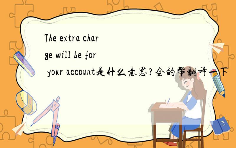 The extra charge will be for your account是什么意思?会的帮翻译一下