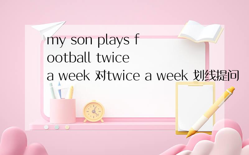 my son plays football twice a week 对twice a week 划线提问