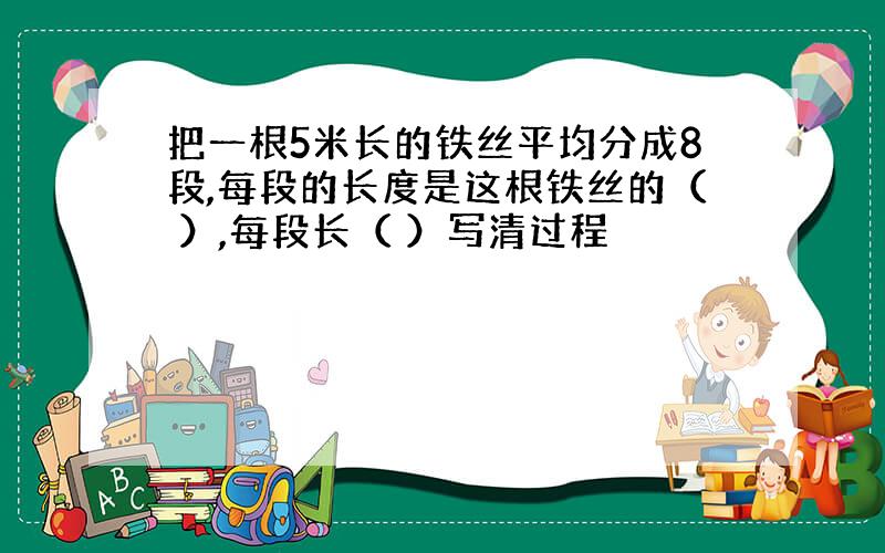 把一根5米长的铁丝平均分成8段,每段的长度是这根铁丝的（ ）,每段长（ ）写清过程