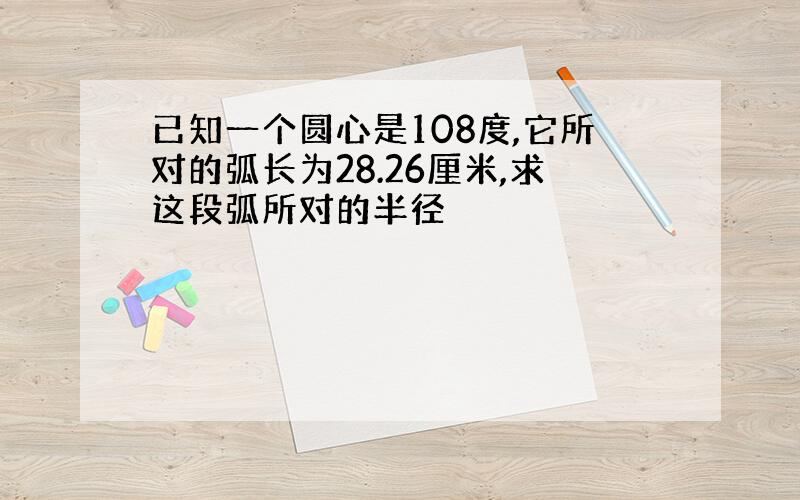 已知一个圆心是108度,它所对的弧长为28.26厘米,求这段弧所对的半径