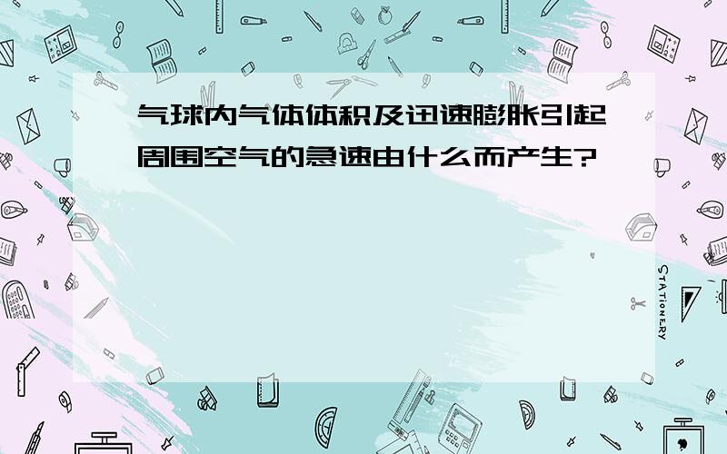 气球内气体体积及迅速膨胀引起周围空气的急速由什么而产生?