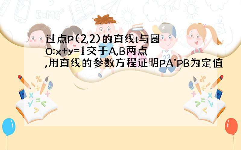 过点P(2,2)的直线l与圆O:x+y=1交于A,B两点,用直线的参数方程证明PA*PB为定值