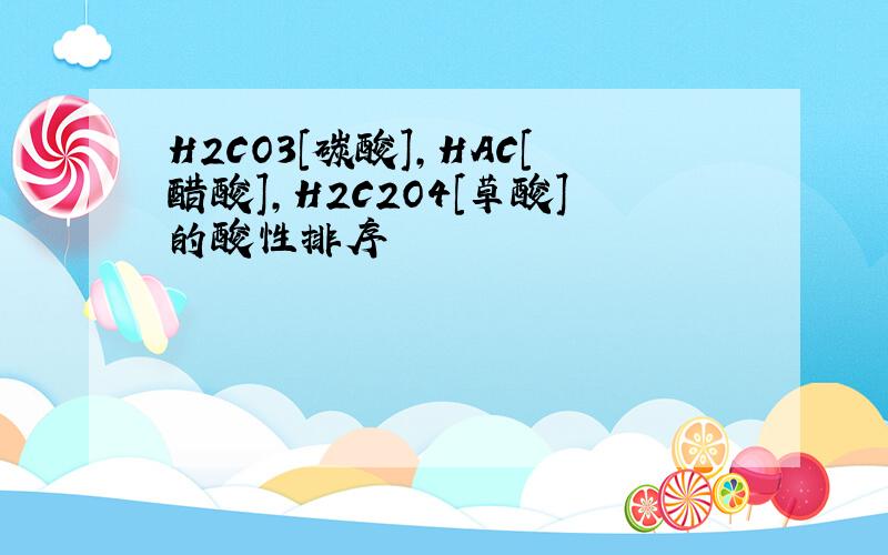 H2CO3[碳酸],HAC[醋酸],H2C2O4[草酸]的酸性排序