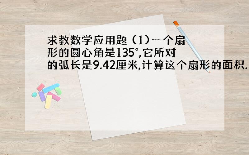 求教数学应用题 (1)一个扇形的圆心角是135°,它所对的弧长是9.42厘米,计算这个扇形的面积.