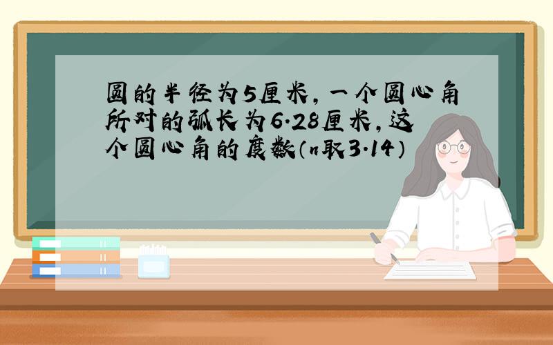 圆的半径为5厘米,一个圆心角所对的弧长为6.28厘米,这个圆心角的度数（n取3.14）