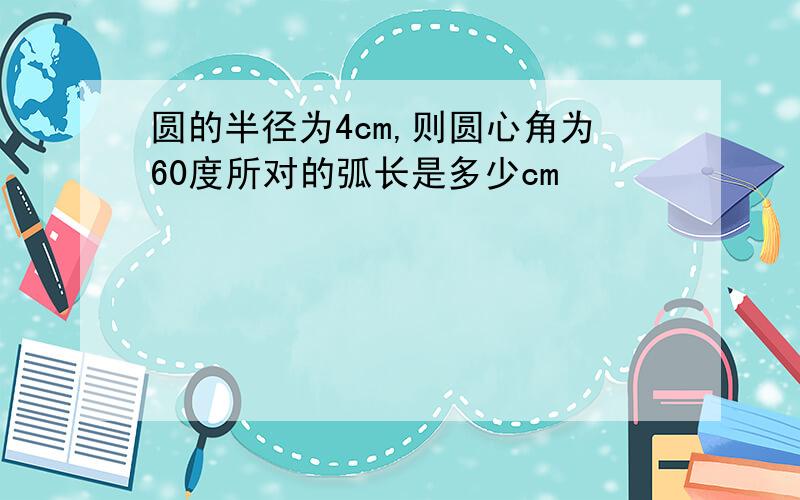 圆的半径为4cm,则圆心角为60度所对的弧长是多少cm