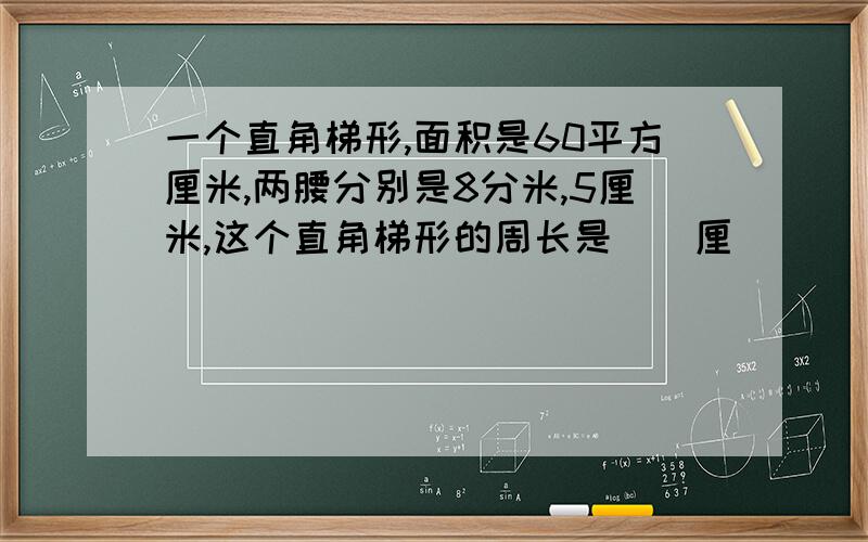 一个直角梯形,面积是60平方厘米,两腰分别是8分米,5厘米,这个直角梯形的周长是()厘