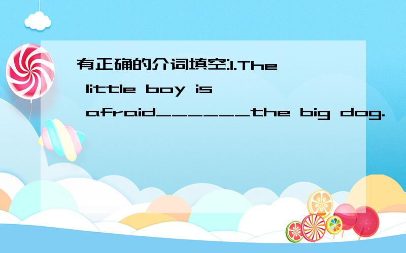 有正确的介词填空:1.The little boy is afraid______the big dog.