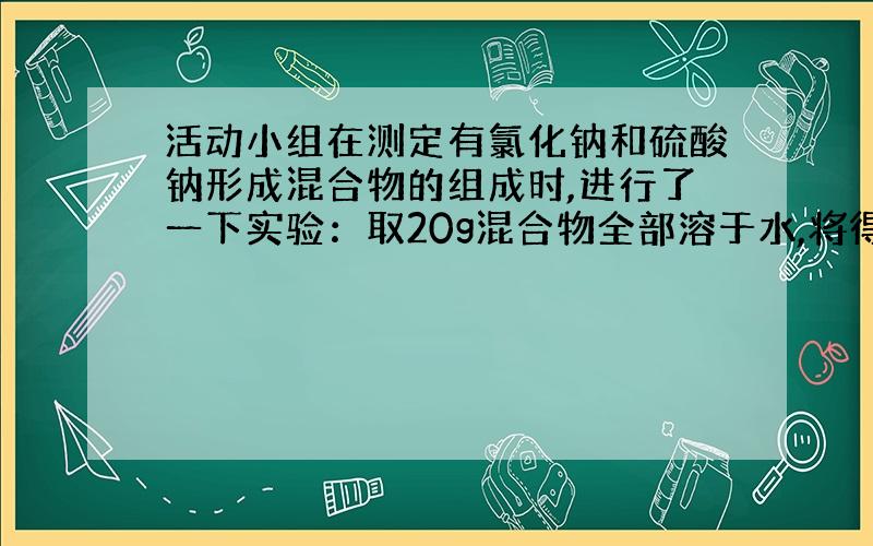 活动小组在测定有氯化钠和硫酸钠形成混合物的组成时,进行了一下实验：取20g混合物全部溶于水,将得到的溶